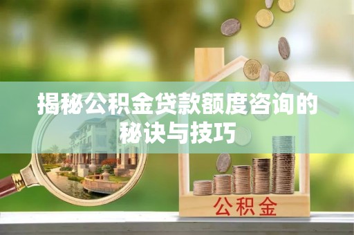 闵行揭秘公积金贷款额度咨询的秘诀与技巧