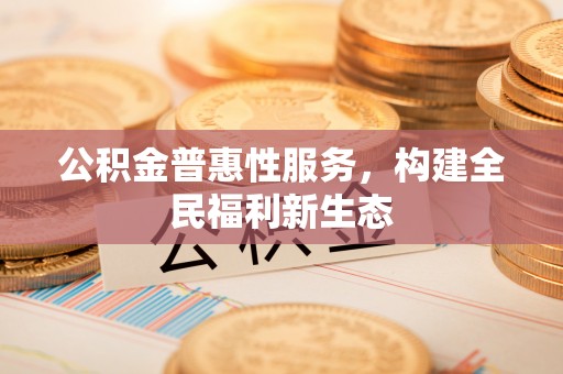 闵行公积金普惠性服务，构建全民福利新生态