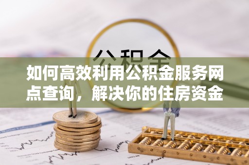 闵行如何高效利用公积金服务网点查询，解决你的住房资金难题