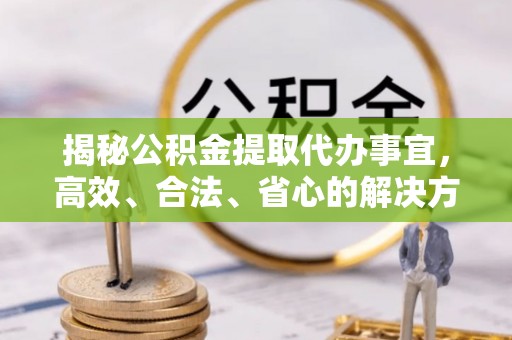 闵行揭秘公积金提取代办事宜，高效、合法、省心的解决方案