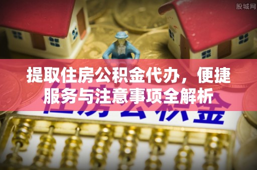 闵行提取住房公积金代办，便捷服务与注意事项全解析