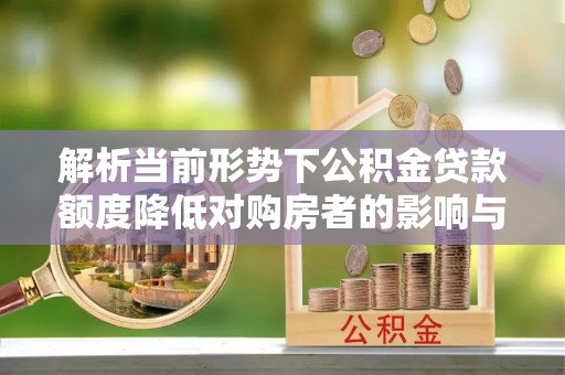 闵行解析当前形势下公积金贷款额度降低对购房者的影响与应对策略