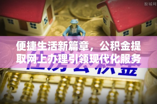 闵行便捷生活新篇章，公积金提取网上办理引领现代化服务