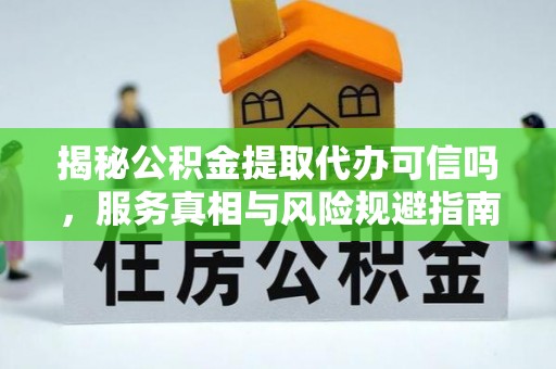闵行揭秘公积金提取代办可信吗，服务真相与风险规避指南