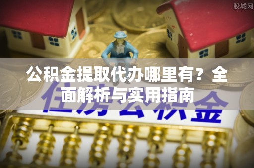 闵行公积金提取代办哪里有？全面解析与实用指南