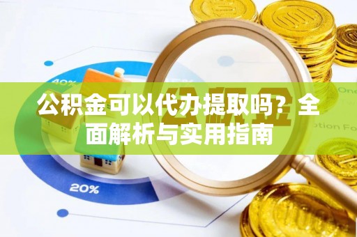 闵行公积金可以代办提取吗？全面解析与实用指南