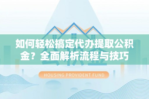 闵行如何轻松搞定代办提取公积金？全面解析流程与技巧