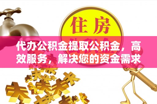 闵行代办公积金提取公积金，高效服务，解决您的资金需求