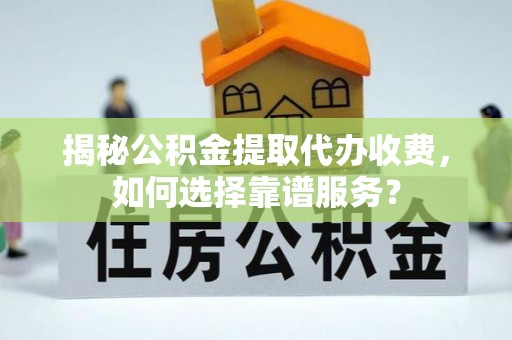 闵行揭秘公积金提取代办收费，如何选择靠谱服务？