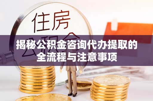 闵行揭秘公积金咨询代办提取的全流程与注意事项