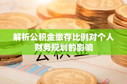 闵行解析公积金缴存比例对个人财务规划的影响