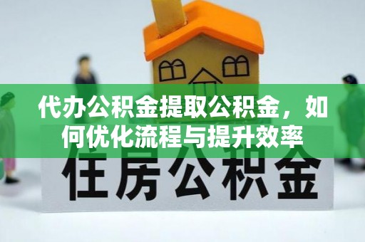 闵行代办公积金提取公积金，如何优化流程与提升效率
