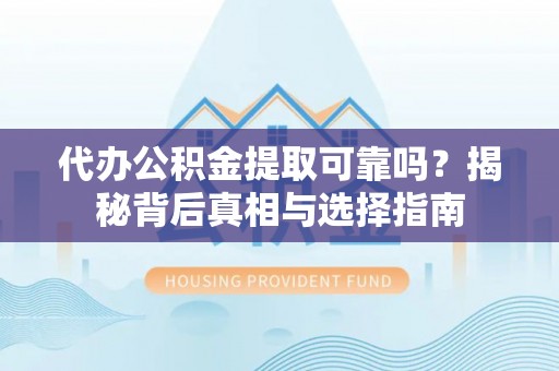 闵行代办公积金提取可靠吗？揭秘背后真相与选择指南