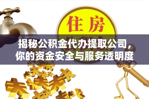 闵行揭秘公积金代办提取公司，你的资金安全与服务透明度全解析