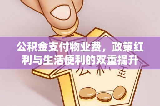 闵行公积金支付物业费，政策红利与生活便利的双重提升