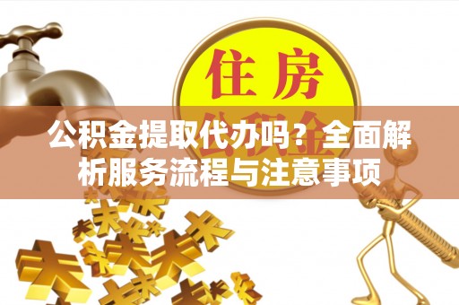 闵行公积金提取代办吗？全面解析服务流程与注意事项