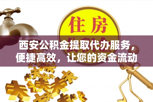 闵行西安公积金提取代办服务，便捷高效，让您的资金流动无忧