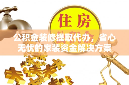 闵行公积金装修提取代办，省心无忧的家装资金解决方案