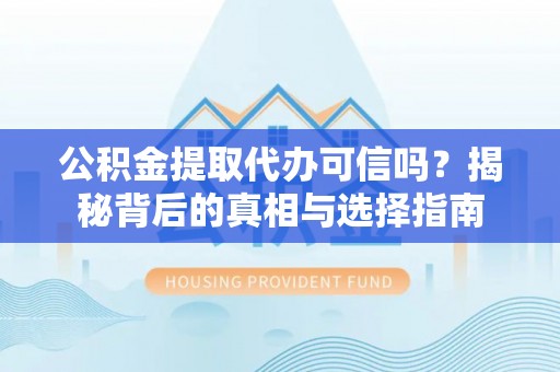闵行公积金提取代办可信吗？揭秘背后的真相与选择指南