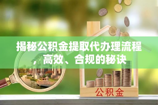 闵行揭秘公积金提取代办理流程，高效、合规的秘诀