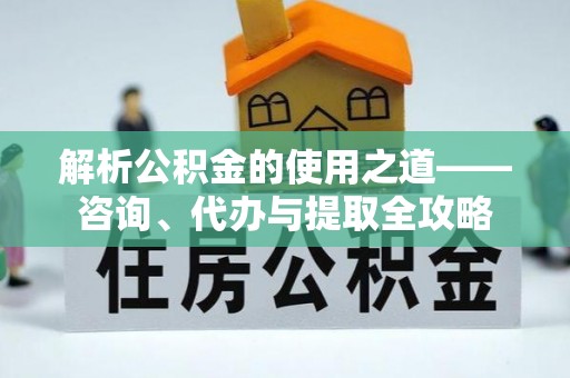 闵行解析公积金的使用之道——咨询、代办与提取全攻略