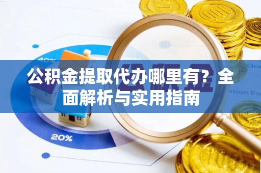 闵行公积金提取代办哪里有？全面解析与实用指南