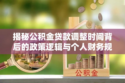 闵行揭秘公积金贷款调整时间背后的政策逻辑与个人财务规划