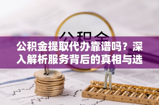 闵行公积金提取代办靠谱吗？深入解析服务背后的真相与选择指南