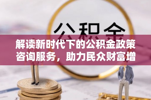 闵行解读新时代下的公积金政策咨询服务，助力民众财富增值与安居梦想