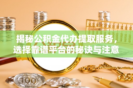闵行揭秘公积金代办提取服务，选择靠谱平台的秘诀与注意事项