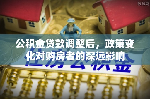 闵行公积金贷款调整后，政策变化对购房者的深远影响
