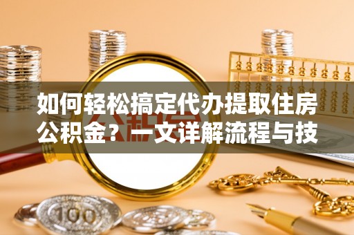 闵行如何轻松搞定代办提取住房公积金？一文详解流程与技巧