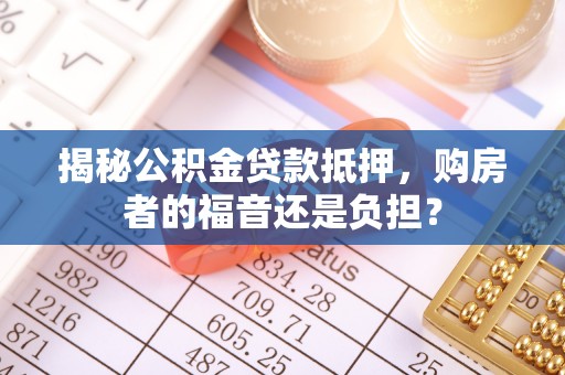闵行揭秘公积金贷款抵押，购房者的福音还是负担？