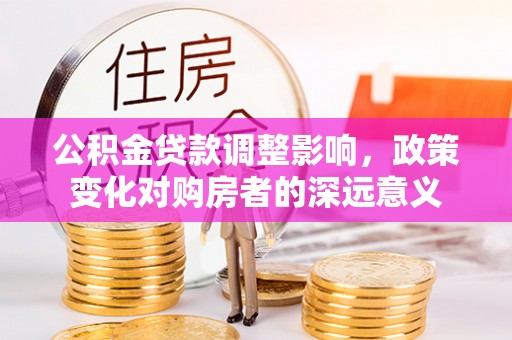 闵行公积金贷款调整影响，政策变化对购房者的深远意义
