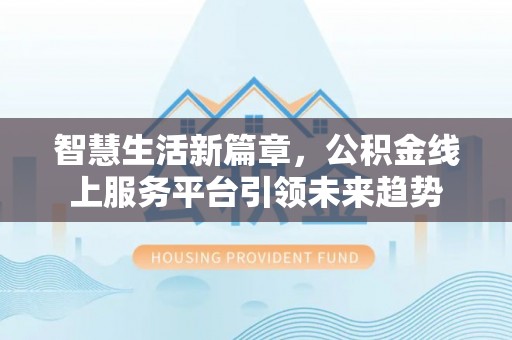 闵行智慧生活新篇章，公积金线上服务平台引领未来趋势