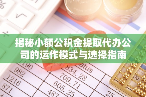 闵行揭秘小额公积金提取代办公司的运作模式与选择指南