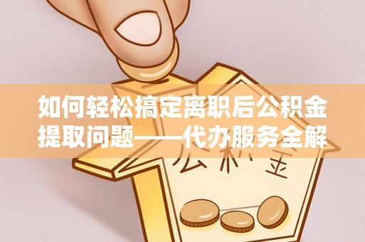 闵行如何轻松搞定离职后公积金提取问题——代办服务全解析