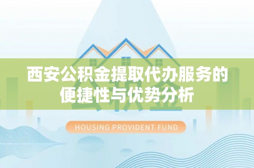 闵行西安公积金提取代办服务的便捷性与优势分析