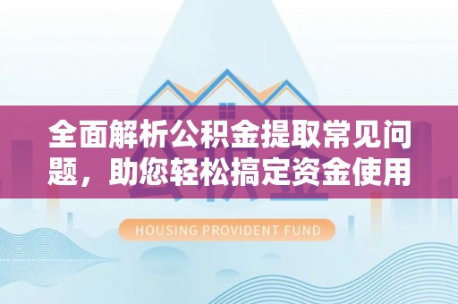 闵行全面解析公积金提取常见问题，助您轻松搞定资金使用