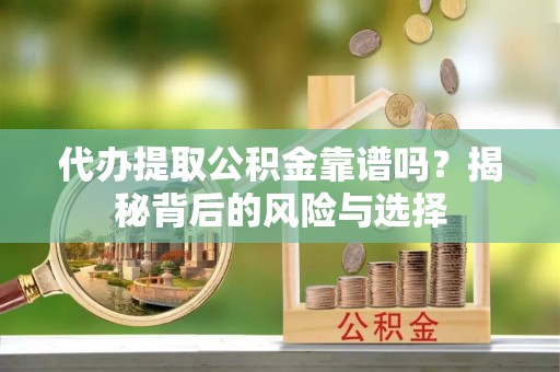 闵行代办提取公积金靠谱吗？揭秘背后的风险与选择