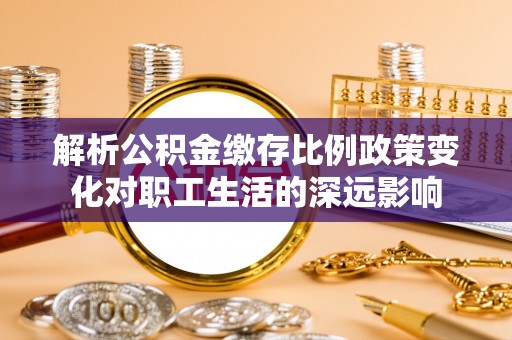 闵行解析公积金缴存比例政策变化对职工生活的深远影响