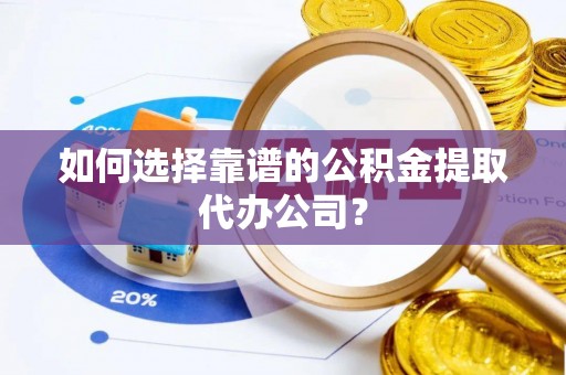 闵行如何选择靠谱的公积金提取代办公司？