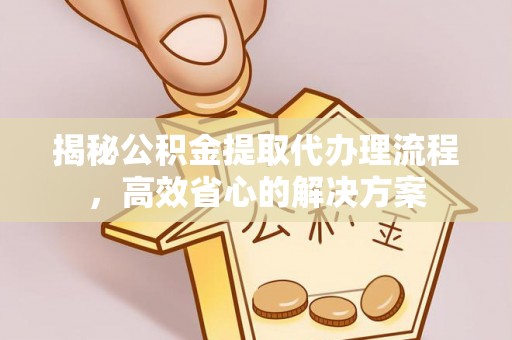 闵行揭秘公积金提取代办理流程，高效省心的解决方案