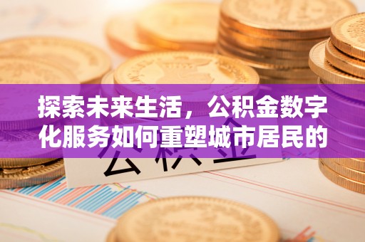 闵行探索未来生活，公积金数字化服务如何重塑城市居民的财务管理