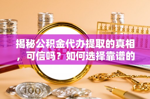 闵行揭秘公积金代办提取的真相，可信吗？如何选择靠谱的服务商？