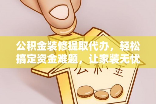 闵行公积金装修提取代办，轻松搞定资金难题，让家装无忧