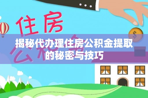 闵行揭秘代办理住房公积金提取的秘密与技巧