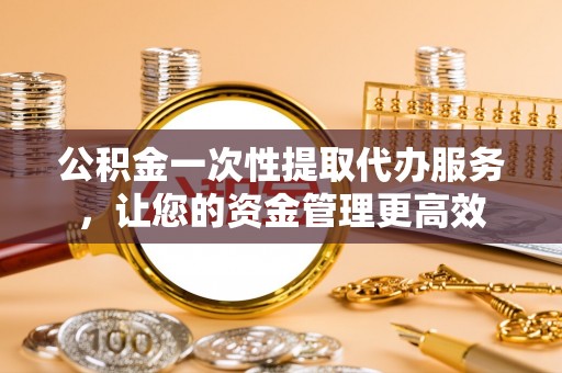 闵行公积金一次性提取代办服务，让您的资金管理更高效
