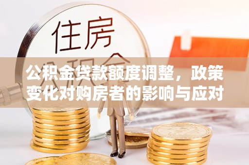 闵行公积金贷款额度调整，政策变化对购房者的影响与应对策略