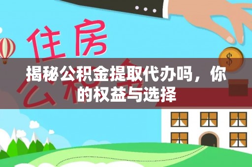 闵行揭秘公积金提取代办吗，你的权益与选择
